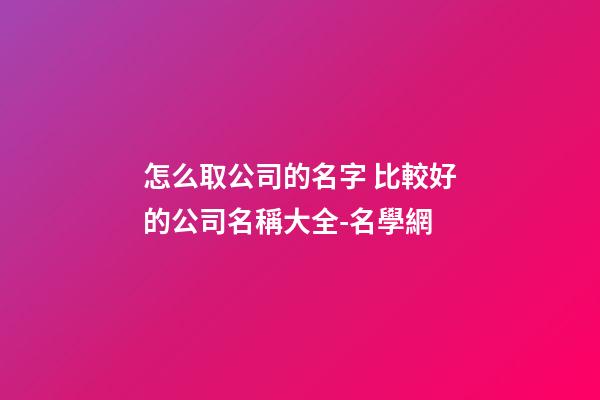 怎么取公司的名字 比較好的公司名稱大全-名學網